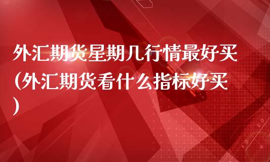 外汇期货星期几行情最好买(外汇期货看什么指标好买)_https://www.boyangwujin.com_内盘期货_第1张
