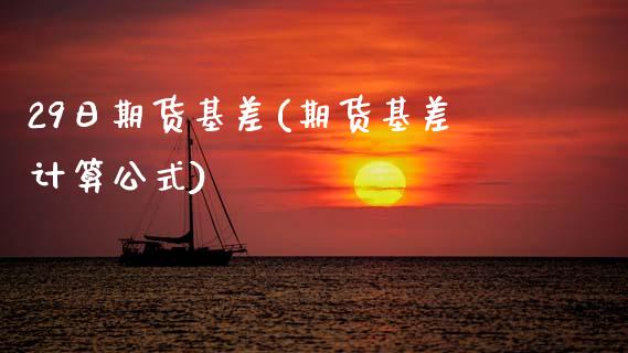 29日期货基差(期货基差计算公式)_https://www.boyangwujin.com_期货直播间_第1张