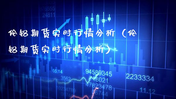伦铝期货实时行情分析（伦铝期货实时行情分析）_https://www.boyangwujin.com_黄金期货_第1张