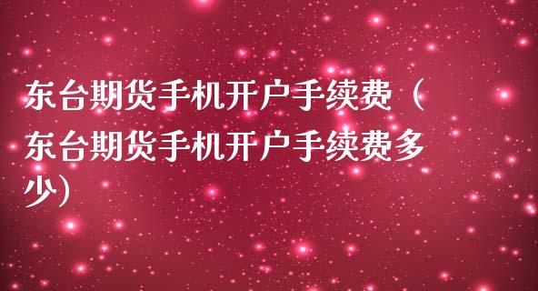 东台期货手机开户手续费（东台期货手机开户手续费多少）
