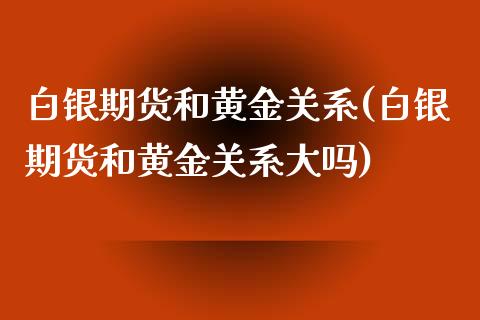 白银期货和黄金关系(白银期货和黄金关系大吗)