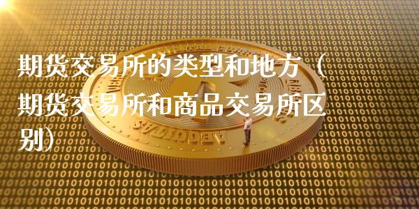期货交易所的类型和地方（期货交易所和商品交易所区别）