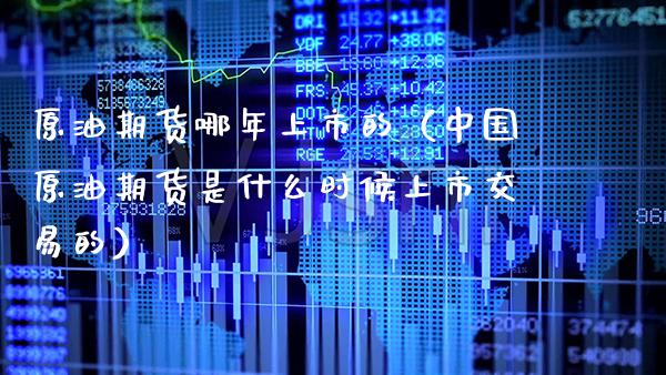 原油期货哪年上市的（中国原油期货是什么时候上市交易的）