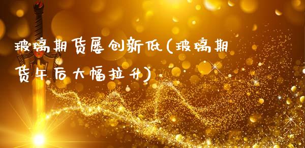 玻璃期货屡创新低(玻璃期货午后大幅拉升)_https://www.boyangwujin.com_恒生指数_第1张