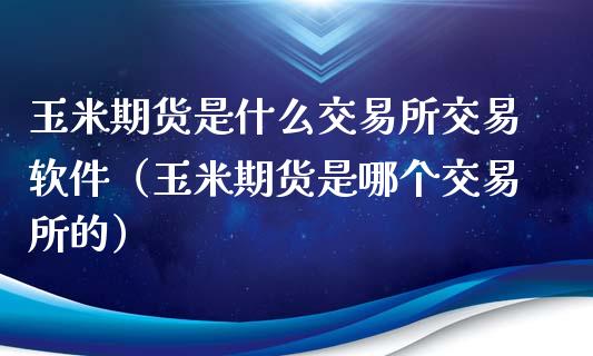 玉米期货是什么交易所交易软件（玉米期货是哪个交易所的）_https://www.boyangwujin.com_纳指期货_第1张