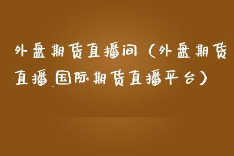 外盘期货直播间（外盘期货直播_国际期货直播平台）_https://www.boyangwujin.com_期货直播间_第1张