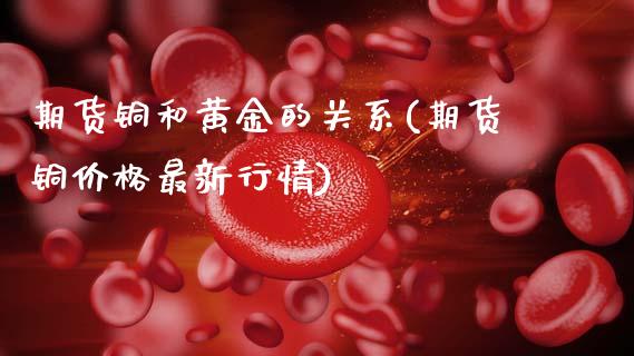 期货铜和黄金的关系(期货铜价格最新行情)_https://www.boyangwujin.com_原油期货_第1张