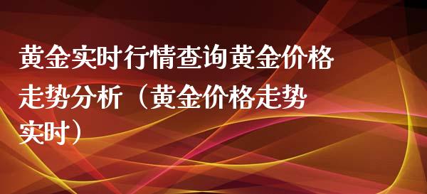 黄金实时行情查询黄金价格走势分析（黄金价格走势 实时）