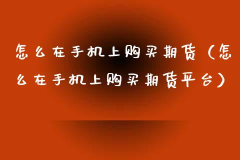 怎么在手机上购买期货（怎么在手机上购买期货平台）