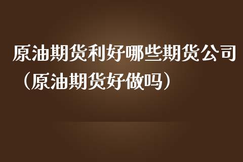 原油期货利好哪些期货公司（原油期货好做吗）