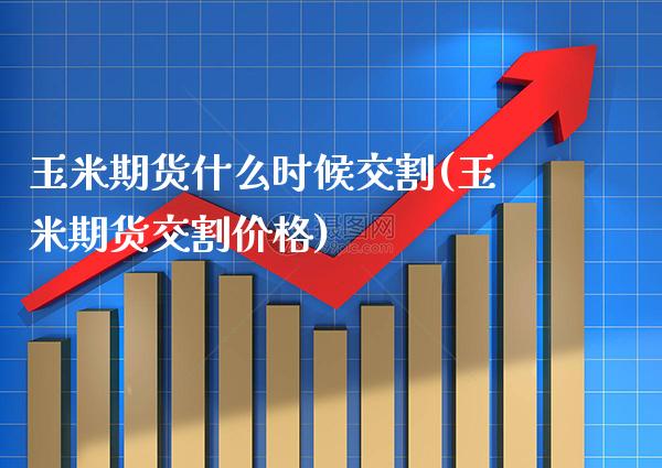 玉米期货什么时候交割(玉米期货交割价格)_https://www.boyangwujin.com_原油期货_第1张