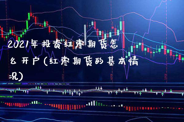 2021年投资红枣期货怎么开户(红枣期货的基本情况)