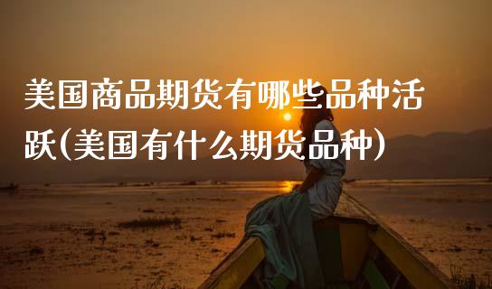 美国商品期货有哪些品种活跃(美国有什么期货品种)_https://www.boyangwujin.com_黄金期货_第1张