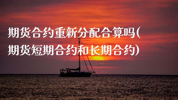 期货合约重新分配合算吗(期货短期合约和长期合约)