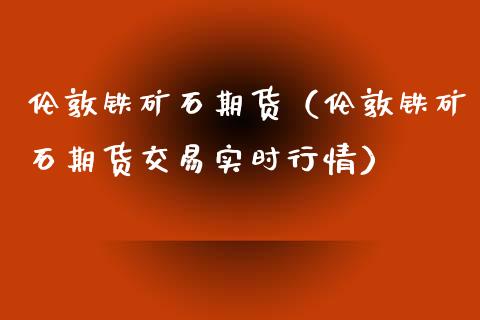 伦敦铁矿石期货（伦敦铁矿石期货交易实时行情）