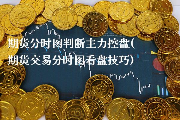 期货分时图判断主力控盘(期货交易分时图看盘技巧)