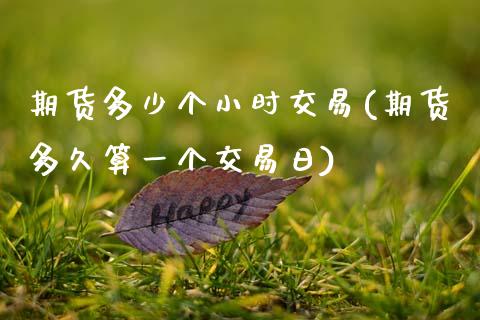 期货多少个小时交易(期货多久算一个交易日)
