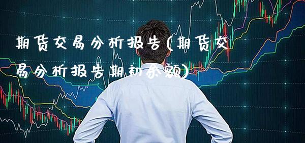期货交易分析报告(期货交易分析报告期初余额)_https://www.boyangwujin.com_期货直播间_第1张