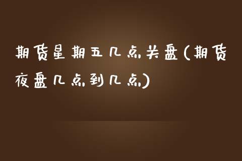 期货星期五几点关盘(期货夜盘几点到几点)