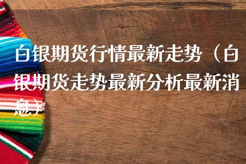 白银期货行情最新走势（白银期货走势最新分析最新消息）_https://www.boyangwujin.com_白银期货_第1张