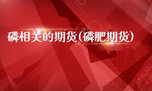 磷相关的期货(磷肥期货)