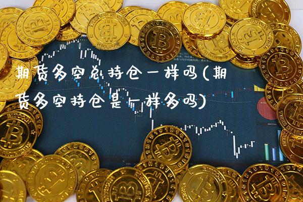 期货多空总持仓一样吗(期货多空持仓是一样多吗)_https://www.boyangwujin.com_期货直播间_第1张