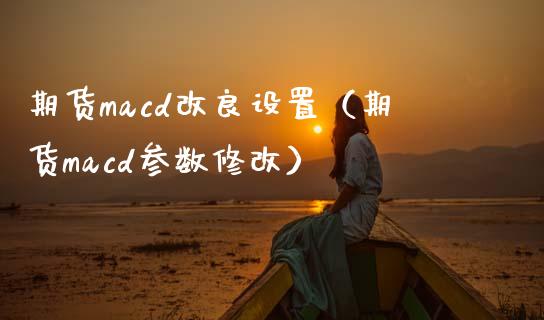 期货macd改良设置（期货macd参数修改）