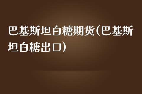 巴基斯坦白糖期货(巴基斯坦白糖出口)_https://www.boyangwujin.com_期货直播间_第1张