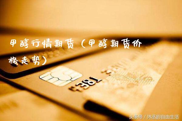 甲醇行情期货（甲醇期货价格走势）_https://www.boyangwujin.com_道指期货_第1张