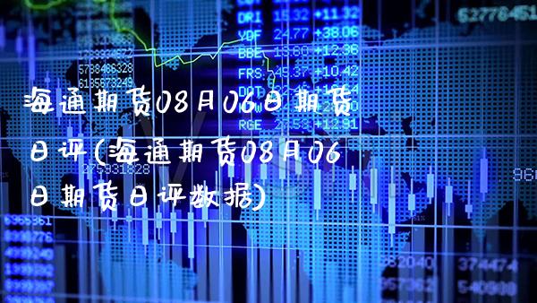 海通期货08月06日期货日评(海通期货08月06日期货日评数据)_https://www.boyangwujin.com_期货直播间_第1张