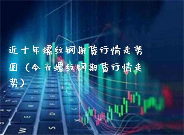 近十年螺纹钢期货行情走势图（今天螺纹钢期货行情走势）_https://www.boyangwujin.com_黄金期货_第1张