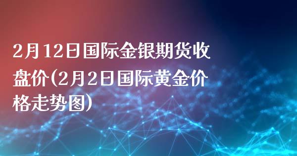 2月12日国际金银期货收盘价(2月2日国际黄金价格走势图)_https://www.boyangwujin.com_期货直播间_第1张