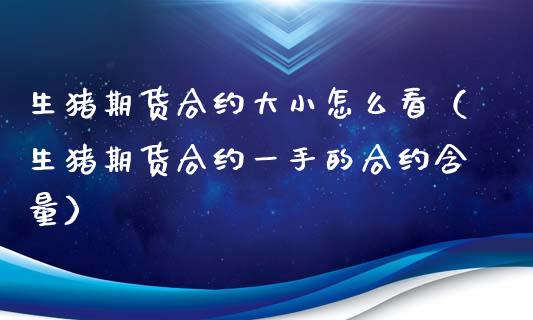 生猪期货合约大小怎么看（生猪期货合约一手的合约含量）_https://www.boyangwujin.com_期货直播间_第1张