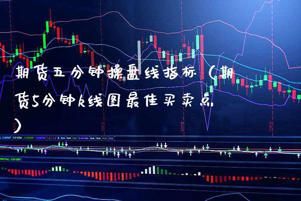 期货五分钟操盘线指标（期货5分钟k线图最佳买卖点）_https://www.boyangwujin.com_期货直播间_第1张