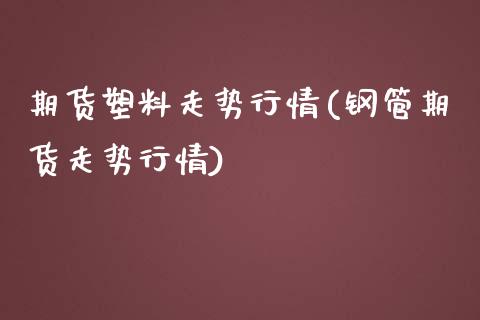 期货塑料走势行情(钢管期货走势行情)_https://www.boyangwujin.com_内盘期货_第1张