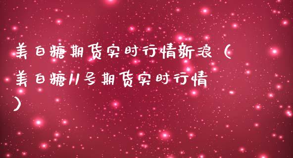 美白糖期货实时行情新浪（美白糖11号期货实时行情）