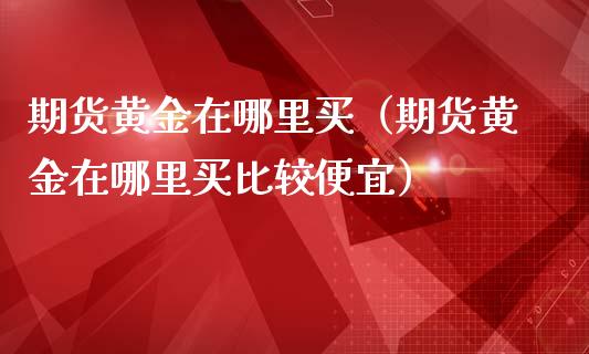 期货黄金在哪里买（期货黄金在哪里买比较便宜）