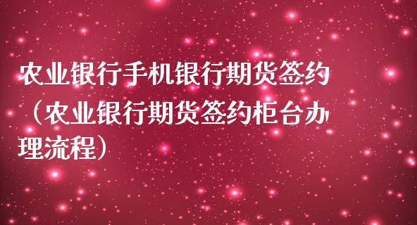 农业银行手机银行期货签约（农业银行期货签约柜台办理流程）_https://www.boyangwujin.com_期货直播间_第1张