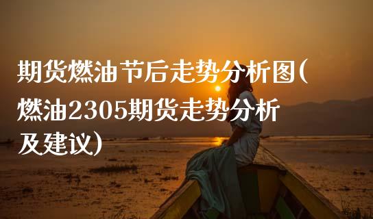 期货燃油节后走势分析图(燃油2305期货走势分析及建议)_https://www.boyangwujin.com_黄金期货_第1张