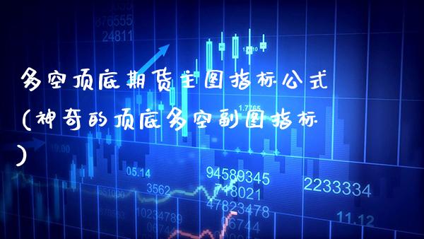 多空顶底期货主图指标公式(神奇的顶底多空副图指标)_https://www.boyangwujin.com_白银期货_第1张