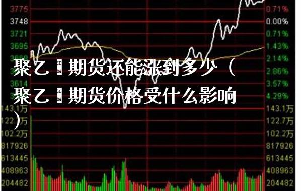 聚乙烯期货还能涨到多少（聚乙烯期货价格受什么影响）_https://www.boyangwujin.com_纳指期货_第1张
