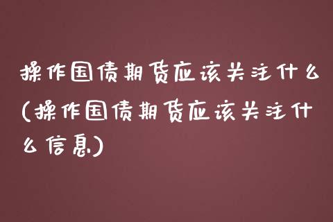 操作国债期货应该关注什么(操作国债期货应该关注什么信息)_https://www.boyangwujin.com_期货直播间_第1张
