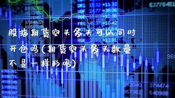 股指期货空头多头可以同时开仓吗(期货空头多头数量不是一样的吗)