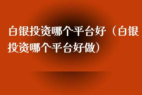 白银投资哪个平台好（白银投资哪个平台好做）_https://www.boyangwujin.com_期货直播间_第1张