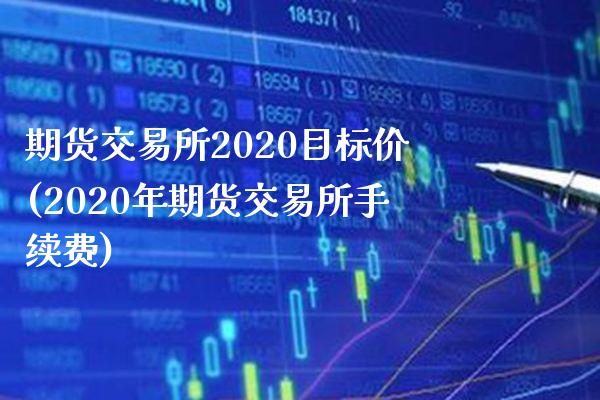 期货交易所2020目标价(2020年期货交易所手续费)_https://www.boyangwujin.com_黄金期货_第1张