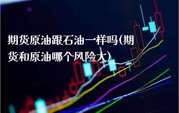 期货原油跟石油一样吗(期货和原油哪个风险大)_https://www.boyangwujin.com_期货直播间_第1张