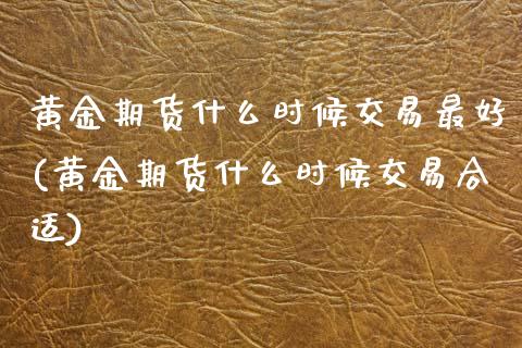 黄金期货什么时候交易最好(黄金期货什么时候交易合适)_https://www.boyangwujin.com_白银期货_第1张