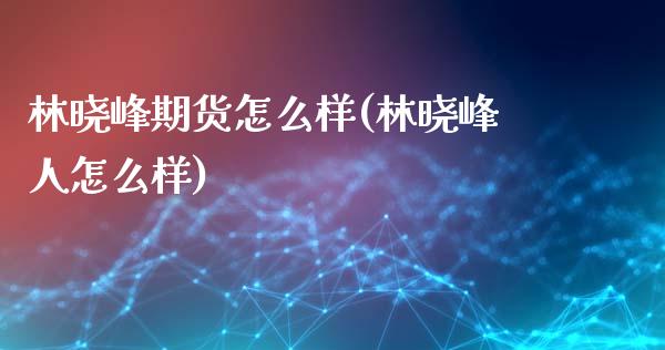 林晓峰期货怎么样(林晓峰人怎么样)