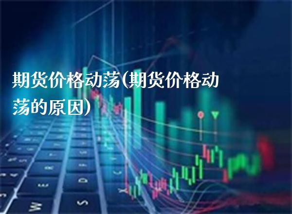 期货价格动荡(期货价格动荡的原因)_https://www.boyangwujin.com_期货直播间_第1张
