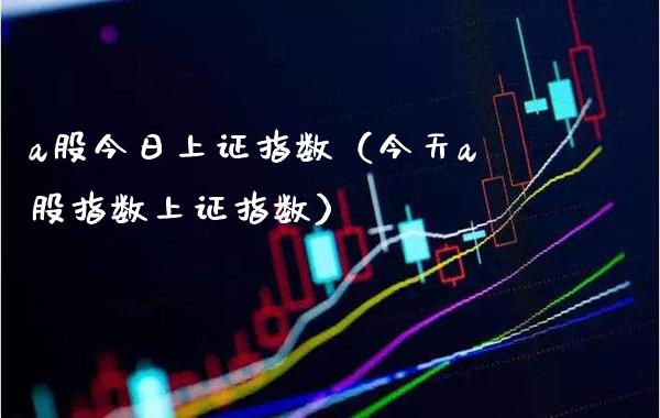 a股今日上证指数（今天a股指数上证指数）